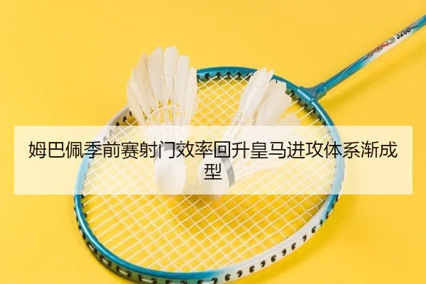 姆巴佩季前赛射门效率回升皇马进攻体系渐成型